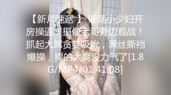 【新片速遞 】 淫荡小少妇开房操逼！摄像老哥旁边观战！抓起大屌贪婪吸吮，黑丝撕裆爆操，操的太爽没力气了[1.8G/MP4/01:41:08]