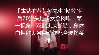 【本站推荐】杨先生"拯救"酒后20岁失足少女全网唯一第一视角、双镜头大长腿，身体白性欲大各种动作配合爆操系列~