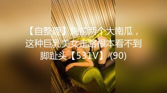 【自整理】胸前两个大南瓜，这种巨乳美女走路根本看不到脚趾头【531V】 (90)