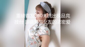  重磅首发360未流出极品竞技台 眼镜男与女友的浓密爱爱