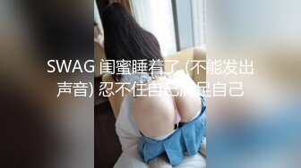 SWAG 闺蜜睡着了 (不能发出声音) 忍不住自己满足自己