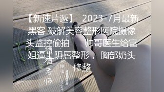 【新速片遞】  2023-7月最新黑客 破解美容整形医院摄像头监控偷拍 ❤️帅哥医生给富姐逼上阴唇整形， 胸部奶头修整