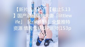 【新片速遞】  ✨【截止5.13】国产淫乱绿帽夫妻「littlewife」「crab116」全量推特资源 情趣丝袜群P派对(153p+5v)