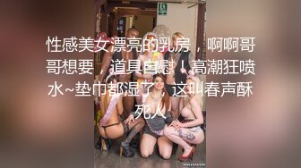 性感美女漂亮的乳房，啊啊哥哥想要，道具自慰！高潮狂喷水~垫巾都湿了，这叫春声酥死人