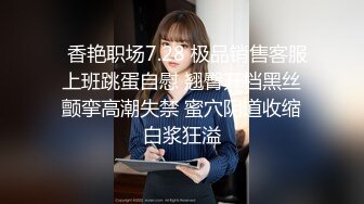   香艳职场7.28 极品销售客服上班跳蛋自慰 翘臀开档黑丝颤挛高潮失禁 蜜穴阴道收缩白浆狂溢