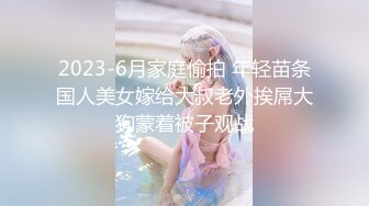 2023-6月家庭偷拍 年轻苗条国人美女嫁给大叔老外挨屌大狗蒙着被子观战