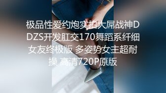 极品性爱约炮实拍大屌战神DDZS开发肛交170舞蹈系纤细女友终极版 多姿势女主超耐操 高清720P原版