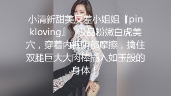 小清新甜美反差小姐姐『pinkloving』✿极品粉嫩白虎美穴，穿着内裤阴部摩擦，擒住双腿巨大大肉棒插入如玉般的身体！