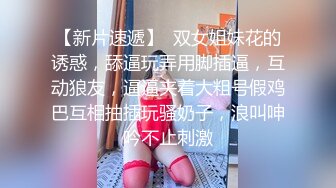 【新片速遞】  双女姐妹花的诱惑，舔逼玩弄用脚插逼，互动狼友，逼逼夹着大粗号假鸡巴互相抽插玩骚奶子，浪叫呻吟不止刺激