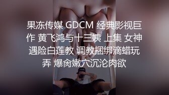 果冻传媒 GDCM 经典影视巨作 黄飞鸿与十三姨 上集 女神遇险白莲教 调教捆绑滴蜡玩弄 爆肏嫩穴沉沦肉欲