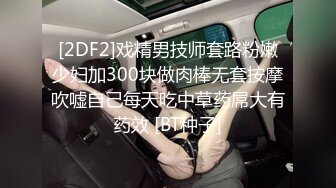 女子美容美体SPA会所偸拍不同类型少妇富婆做项目服务逗乐的是两个老娘们模仿男女做爱呻吟说射了射了快点快点