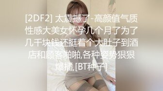 [2DF2] 太震撼了-高颜值气质性感大美女怀孕几个月了为了几千块钱还挺着个大肚子到酒店和顾客啪啪,各种姿势狠狠爆插,[BT种子]