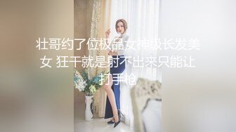 壮哥约了位极品女神级长发美女 狂干就是射不出来只能让打手枪