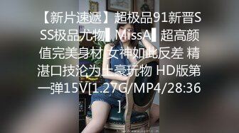 【新片速遞】超极品91新晋SSS极品尤物▌MissA▌超高颜值完美身材 女神如此反差 精湛口技沦为土豪玩物 HD版第一弹15V[1.27G/MP4/28:36]