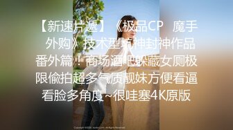 【新速片遞】《极品CP✅魔手☛外购》技术型坑神封神作品番外篇！商场酒吧躲藏女厕极限偸拍超多气质靓妹方便看逼看脸多角度~很哇塞4K原版