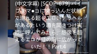 (中文字幕) [SCOP-679] バイブをマ●コに突っ込んだ状態で現れる超ドエロいデリヘルがあるという噂を聞きつけ実際に呼んでみたら、想像を超えるエロが目の前に広がっていた！！Part.4