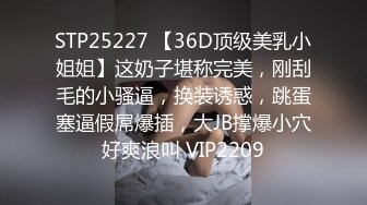 STP25227 【36D顶级美乳小姐姐】这奶子堪称完美，刚刮毛的小骚逼，换装诱惑，跳蛋塞逼假屌爆插，大JB撑爆小穴好爽浪叫 VIP2209