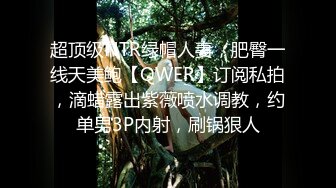 超顶级NTR绿帽人妻，肥臀一线天美鲍【QWER】订阅私拍，滴蜡露出紫薇喷水调教，约单男3P内射，刷锅狠人