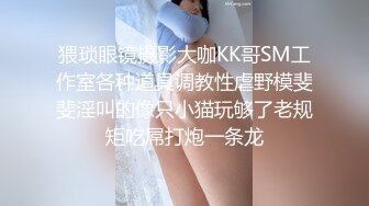 猥琐眼镜摄影大咖KK哥SM工作室各种道具调教性虐野模斐斐淫叫的像只小猫玩够了老规矩吃屌打炮一条龙