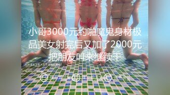 小哥3000元约啪魔鬼身材极品美女射完后又加了2000元把朋友叫来继续干