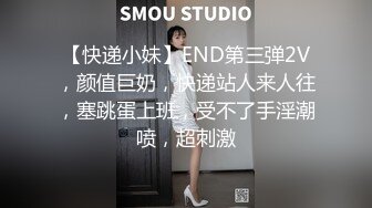 【快递小妹】END第三弹2V，颜值巨奶，快递站人来人往，塞跳蛋上班，受不了手淫潮喷，超刺激