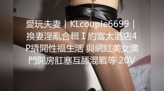 愛玩夫妻｜KLcouple6699｜換妻淫亂合輯Ⅰ約富太酒店4P撬開性福生活 與網紅美女澳門開房肛塞互舔混戰等 20V