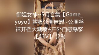 御姐女神~5月合集【Game_yoyo】露脸公厕自慰~公厕丝袜开档大潮喷~户外自慰爆浆【43V】 (28)