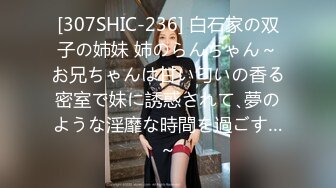 [307SHIC-236] 白石家の双子の姉妹 姉のらんちゃん～お兄ちゃんは甘い匂いの香る密室で妹に誘惑されて､夢のような淫靡な時間を過ごす…～