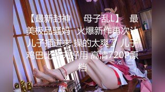 【最新封神❤️母子乱L】✨最美极品骚妈✨火爆新作再次让儿子插进来 操的太爽了 儿子鸡巴比前夫好用 高清720P原档