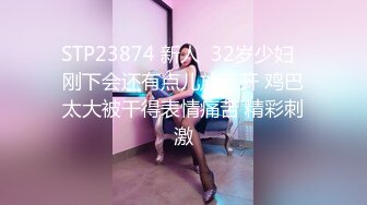 STP23874 新人  32岁少妇  刚下会还有点儿放不开 鸡巴太大被干得表情痛苦 精彩刺激