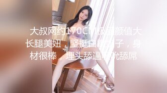   大叔网约170CM极品颜值大长腿美妞，坚挺白嫩奶子，身材很棒，埋头舔逼吸吮舔屌