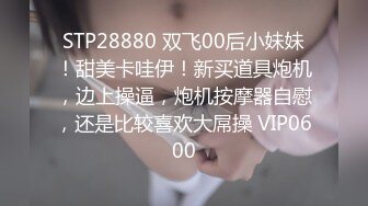 STP28880 双飞00后小妹妹！甜美卡哇伊！新买道具炮机，边上操逼，炮机按摩器自慰，还是比较喜欢大屌操 VIP0600