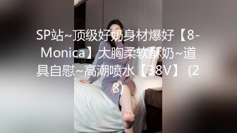 SP站~顶级好奶身材爆好【8-Monica】大胸柔软酥奶~道具自慰~高潮喷水【38V】 (28)