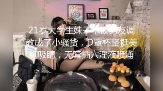 21岁大学生妹子，被男友调教成了小骚货，D罩杯坚挺美胸吸睛，无套插穴淫液喷涌