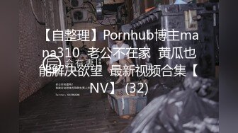 【自整理】Pornhub博主mana310  老公不在家  黄瓜也能解决欲望  最新视频合集【NV】 (32)