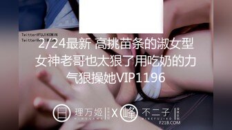 2/24最新 高挑苗条的淑女型女神老哥也太狠了用吃奶的力气狠操她VIP1196