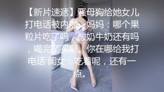 【新片速遞】骚母狗给她女儿打电话被内射。妈妈：哪个果粒片吃了吗，酸奶牛奶还有吗，喝完了买啊。你在哪给我打电话 闺女：吃着呢，还有一点。