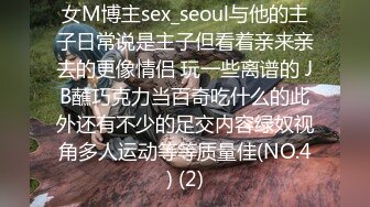 女M博主sex_seoul与他的主子日常说是主子但看着亲来亲去的更像情侣 玩一些离谱的 JB蘸巧克力当百奇吃什么的此外还有不少的足交内容绿奴视角多人运动等等质量佳(NO.4) (2)