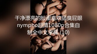 干净漂亮的脸蛋喜欢舔臭屁眼nympho超清1080p合集自制全中文字幕 (10)