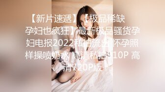 【新片速遞】【极品稀缺❤️孕妇也疯狂】最新极品骚货孕妇电报2022私拍流出 怀孕照样操喷奶水 高清私拍910P 高清720P版