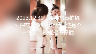 2023.12.30【模特写真拍摄丶探花】漂亮小姐姐，还是个一线天，屄缝抠不停插