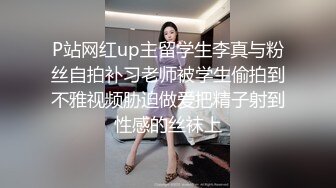 P站网红up主留学生李真与粉丝自拍补习老师被学生偷拍到不雅视频胁迫做爱把精子射到性感的丝袜上