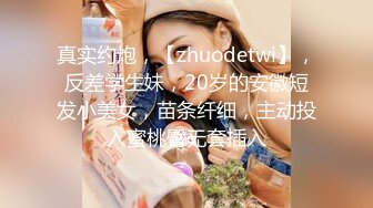 真实约炮，【zhuodetwi】，反差学生妹，20岁的安徽短发小美女，苗条纤细，主动投入蜜桃臀无套插入