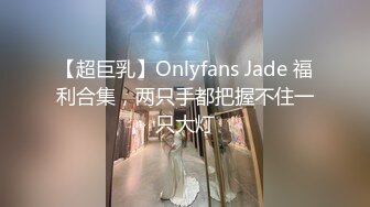 【超巨乳】Onlyfans Jade 福利合集，两只手都把握不住一只大灯