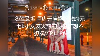 8/4最新 酒店开房操粉嫩的无毛B小女友火辣的身材谁想不想操VIP1196