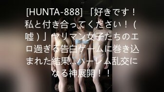 [HUNTA-888] 「好きです！私と付き合ってください！（嘘）」ヤリマン女子たちのエロ過ぎる告白ゲームに巻き込まれた結果…ハーレム乱交になる神展開！！