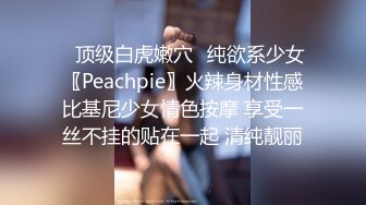 ✅顶级白虎嫩穴✅纯欲系少女〖Peachpie〗火辣身材性感比基尼少女情色按摩 享受一丝不挂的贴在一起 清纯靓丽