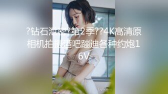 ?钻石泄密?第2季??4K高清原相机拍摄酒吧蹦迪各种约炮16V