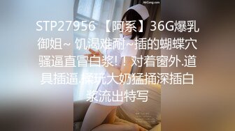 STP27956 【阿系】36G爆乳御姐~ 饥渴难耐~插的蝴蝶穴骚逼直冒白浆!！对着窗外.道具插逼.揉玩大奶猛捅深插白浆流出特写