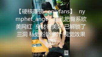 【硬核重磅✨onlyfans】⚡nymphet_angel⚡巨乳肥臀系欧美网红  身材很美好 已解锁了三洞 私处粉嫩多汁 视觉效果满分